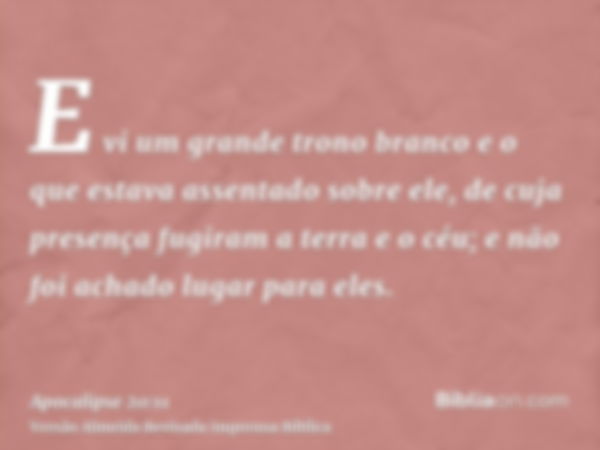 E vi um grande trono branco e o que estava assentado sobre ele, de cuja presença fugiram a terra e o céu; e não foi achado lugar para eles.