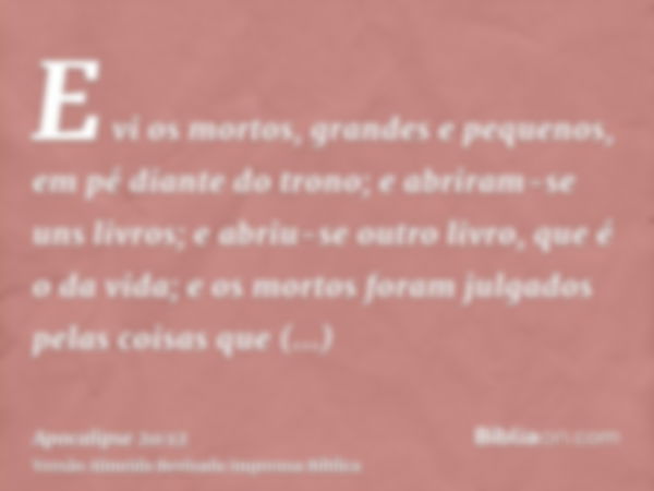 E vi os mortos, grandes e pequenos, em pé diante do trono; e abriram-se uns livros; e abriu-se outro livro, que é o da vida; e os mortos foram julgados pelas co