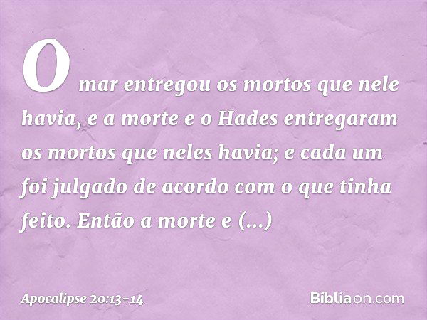 O mar entregou os mortos que nele havia, e a morte e o Hades entregaram os mortos que neles havia; e cada um foi julgado de acordo com o que tinha feito. Então 