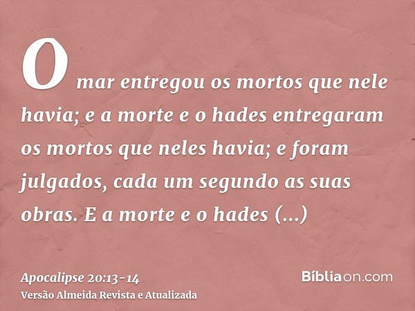 O mar entregou os mortos que nele havia; e a morte e o hades entregaram os mortos que neles havia; e foram julgados, cada um segundo as suas obras.E a morte e o