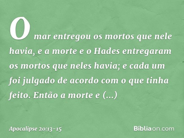 O mar entregou os mortos que nele havia, e a morte e o Hades entregaram os mortos que neles havia; e cada um foi julgado de acordo com o que tinha feito. Então 