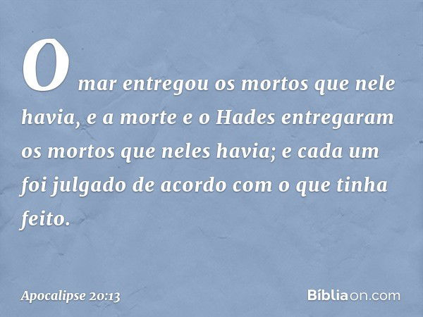 O mar entregou os mortos que nele havia, e a morte e o Hades entregaram os mortos que neles havia; e cada um foi julgado de acordo com o que tinha feito. -- Apo