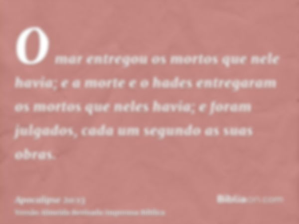 O mar entregou os mortos que nele havia; e a morte e o hades entregaram os mortos que neles havia; e foram julgados, cada um segundo as suas obras.