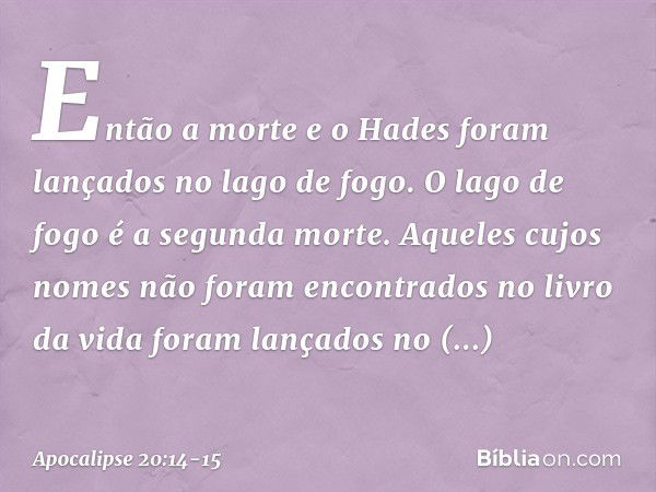 Então a morte e o Hades foram lançados no lago de fogo. O lago de fogo é a segunda morte. Aqueles cujos nomes não foram encontrados no livro da vida foram lança