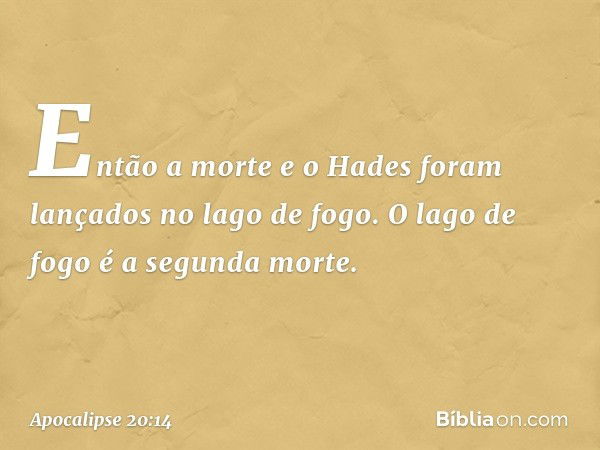 Então a morte e o Hades foram lançados no lago de fogo. O lago de fogo é a segunda morte. -- Apocalipse 20:14