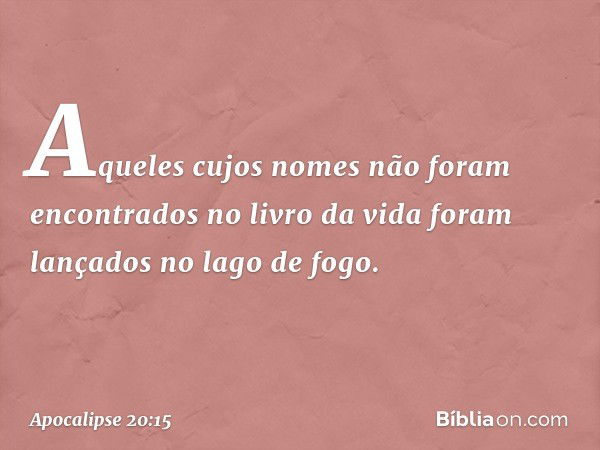 Aqueles cujos nomes não foram encontrados no livro da vida foram lançados no lago de fogo. -- Apocalipse 20:15