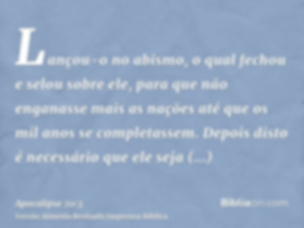 Lançou-o no abismo, o qual fechou e selou sobre ele, para que não enganasse mais as nações até que os mil anos se completassem. Depois disto é necessário que el