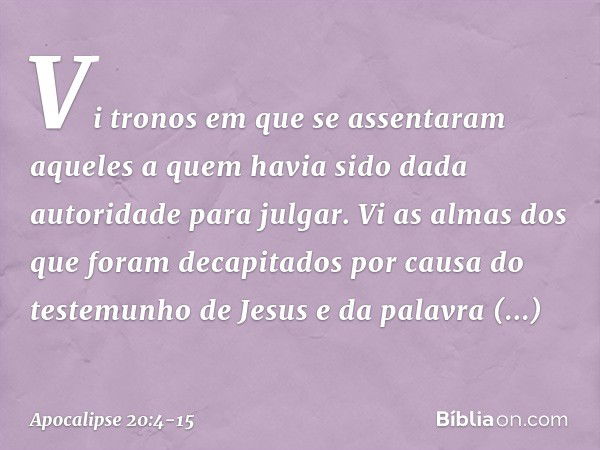 Vi tronos em que se assentaram aqueles a quem havia sido dada autoridade para julgar. Vi as almas dos que foram decapitados por causa do testemunho de Jesus e d