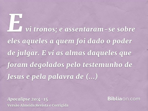 E vi tronos; e assentaram-se sobre eles aqueles a quem foi dado o poder de julgar. E vi as almas daqueles que foram degolados pelo testemunho de Jesus e pela pa