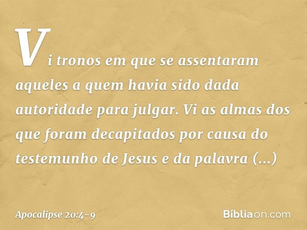 Vi tronos em que se assentaram aqueles a quem havia sido dada autoridade para julgar. Vi as almas dos que foram decapitados por causa do testemunho de Jesus e d