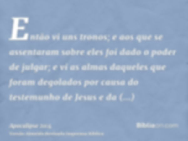 Então vi uns tronos; e aos que se assentaram sobre eles foi dado o poder de julgar; e vi as almas daqueles que foram degolados por causa do testemunho de Jesus 