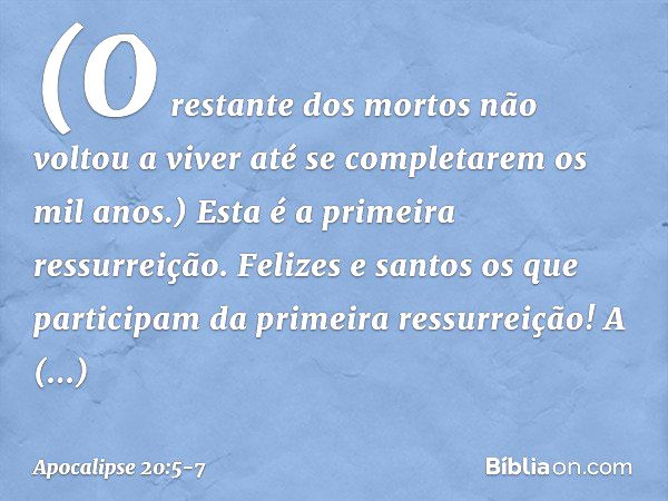 (O restante dos mortos não voltou a viver até se completarem os mil anos.) Esta é a primeira ressurreição. Felizes e santos os que participam da primeira ressur