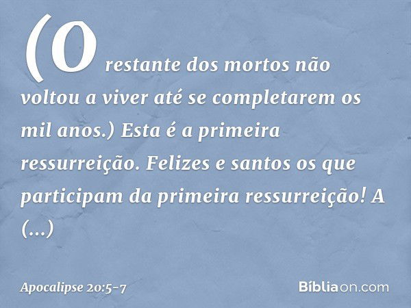 (O restante dos mortos não voltou a viver até se completarem os mil anos.) Esta é a primeira ressurreição. Felizes e santos os que participam da primeira ressur