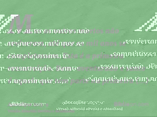 Mas os outros mortos não reviveram, até que os mil anos se completassem. Esta é a primeira ressurreição.Bem-aventurado e santo é aquele que tem parte na primeir