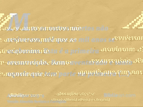 Mas os outros mortos não reviveram, até que os mil anos se acabaram. Esta é a primeira ressurreição.Bem-aventurado e santo aquele que tem parte na primeira ress