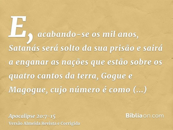 E, acabando-se os mil anos, Satanás será solto da sua prisãoe sairá a enganar as nações que estão sobre os quatro cantos da terra, Gogue e Magogue, cujo número 