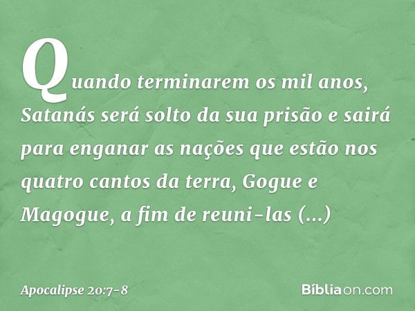 Quando terminarem os mil anos, Satanás será solto da sua prisão e sairá para enganar as nações que estão nos quatro cantos da terra, Gogue e Magogue, a fim de r