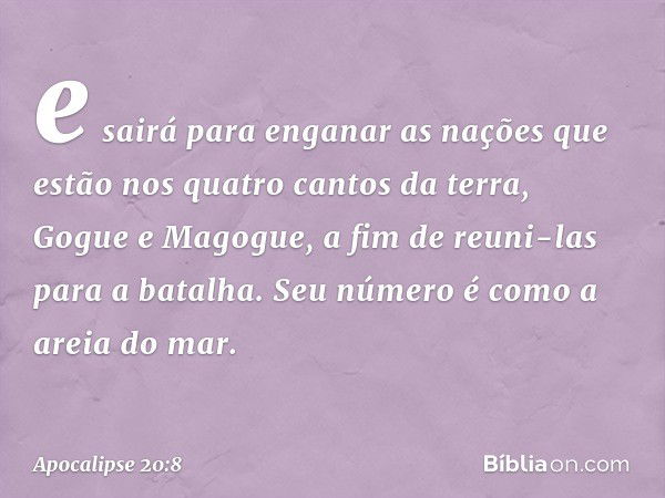 e sairá para enganar as nações que estão nos quatro cantos da terra, Gogue e Magogue, a fim de reuni-las para a batalha. Seu número é como a areia do mar. -- Ap