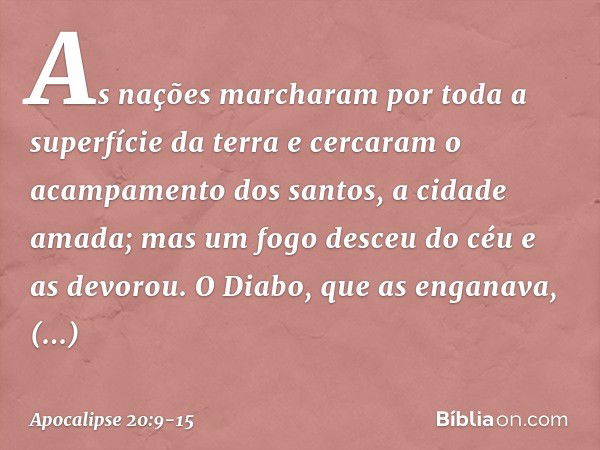 As nações marcharam por toda a superfície da terra e cercaram o acampamento dos santos, a cidade amada; mas um fogo desceu do céu e as devorou. O Diabo, que as 