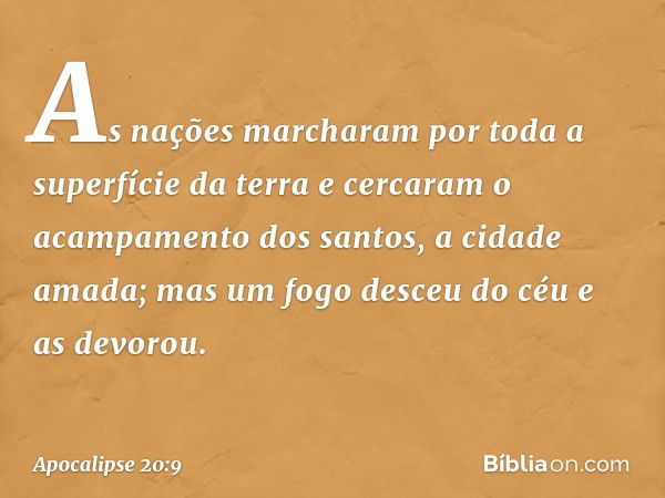 As nações marcharam por toda a superfície da terra e cercaram o acampamento dos santos, a cidade amada; mas um fogo desceu do céu e as devorou. -- Apocalipse 20