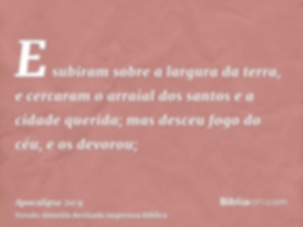 E subiram sobre a largura da terra, e cercaram o arraial dos santos e a cidade querida; mas desceu fogo do céu, e os devorou;