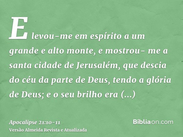 E levou-me em espírito a um grande e alto monte, e mostrou- me a santa cidade de Jerusalém, que descia do céu da parte de Deus,tendo a glória de Deus; e o seu b