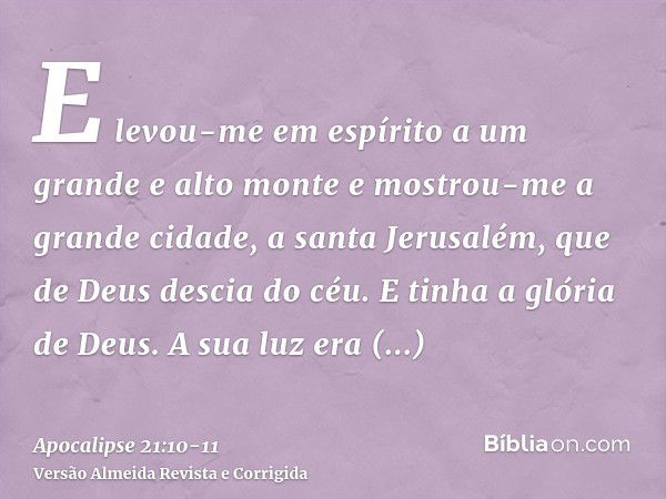 E levou-me em espírito a um grande e alto monte e mostrou-me a grande cidade, a santa Jerusalém, que de Deus descia do céu.E tinha a glória de Deus. A sua luz e