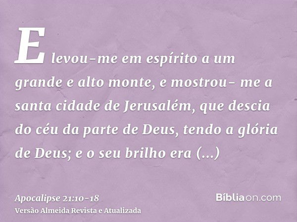 E levou-me em espírito a um grande e alto monte, e mostrou- me a santa cidade de Jerusalém, que descia do céu da parte de Deus,tendo a glória de Deus; e o seu b