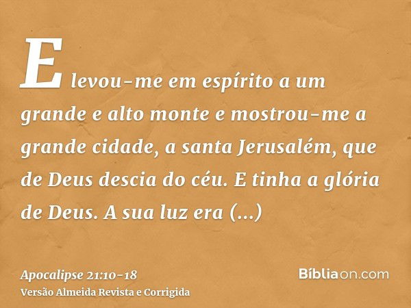 E levou-me em espírito a um grande e alto monte e mostrou-me a grande cidade, a santa Jerusalém, que de Deus descia do céu.E tinha a glória de Deus. A sua luz e