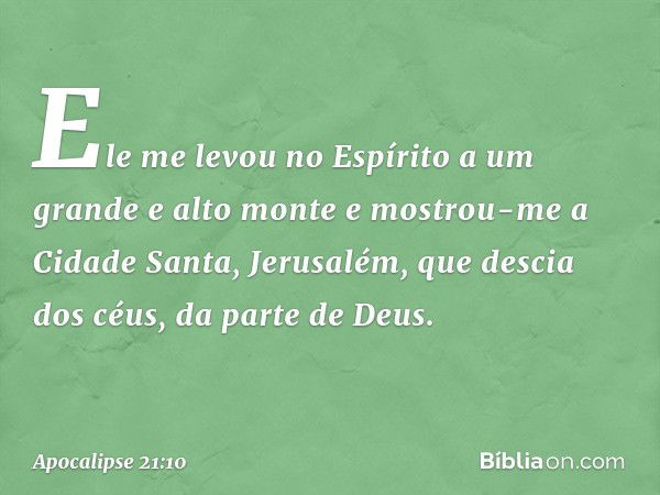 Ele me levou no Espírito a um grande e alto monte e mostrou-me a Cidade Santa, Jerusalém, que descia dos céus, da parte de Deus. -- Apocalipse 21:10