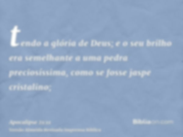 tendo a glória de Deus; e o seu brilho era semelhante a uma pedra preciosíssima, como se fosse jaspe cristalino;