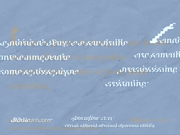 tendo a glória de Deus; e o seu brilho era semelhante a uma pedra preciosíssima, como se fosse jaspe cristalino;