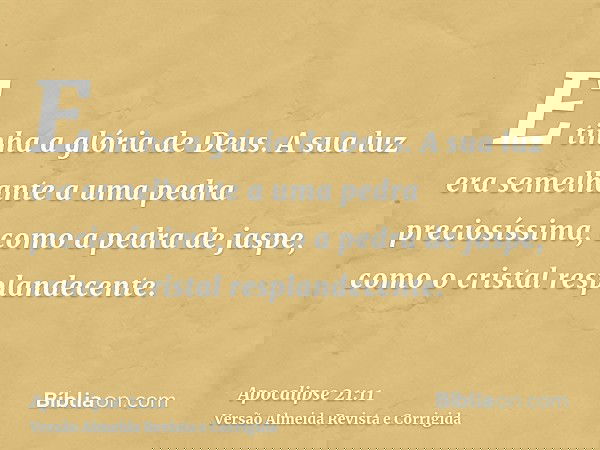 E tinha a glória de Deus. A sua luz era semelhante a uma pedra preciosíssima, como a pedra de jaspe, como o cristal resplandecente.