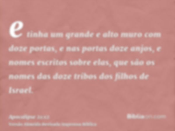 e tinha um grande e alto muro com doze portas, e nas portas doze anjos, e nomes escritos sobre elas, que são os nomes das doze tribos dos filhos de Israel.