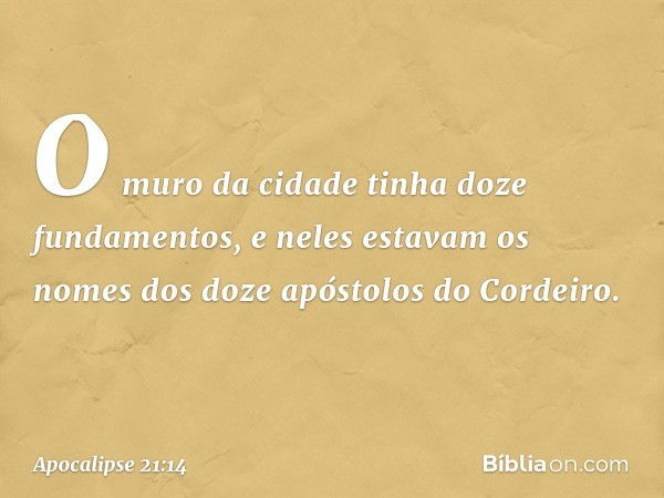 O muro da cidade tinha doze fundamentos, e neles estavam os nomes dos doze apóstolos do Cordeiro. -- Apocalipse 21:14