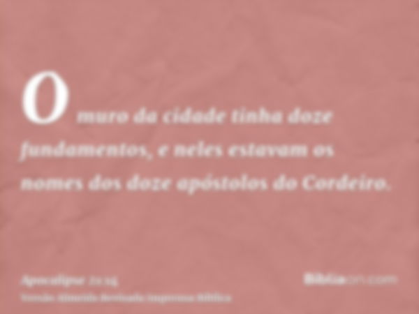 O muro da cidade tinha doze fundamentos, e neles estavam os nomes dos doze apóstolos do Cordeiro.