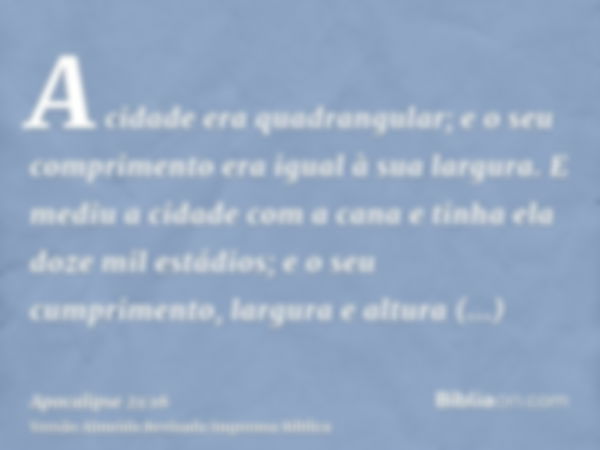 A cidade era quadrangular; e o seu comprimento era igual à sua largura. E mediu a cidade com a cana e tinha ela doze mil estádios; e o seu cumprimento, largura 