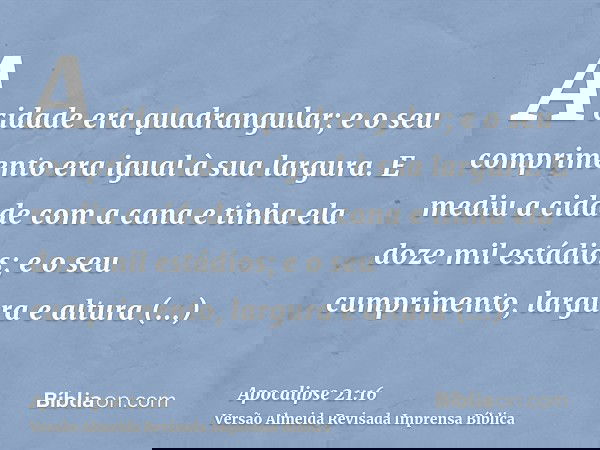 A cidade era quadrangular; e o seu comprimento era igual à sua largura. E mediu a cidade com a cana e tinha ela doze mil estádios; e o seu cumprimento, largura 