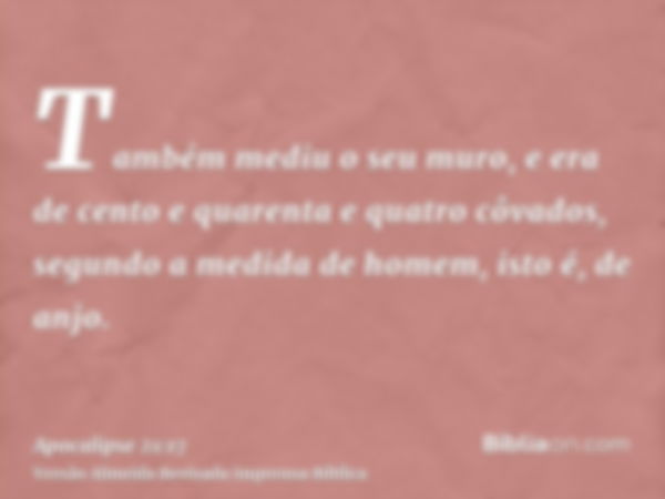 Também mediu o seu muro, e era de cento e quarenta e quatro côvados, segundo a medida de homem, isto é, de anjo.