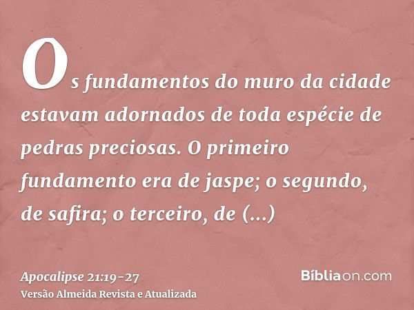 Os fundamentos do muro da cidade estavam adornados de toda espécie de pedras preciosas. O primeiro fundamento era de jaspe; o segundo, de safira; o terceiro, de