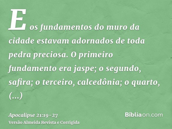 E os fundamentos do muro da cidade estavam adornados de toda pedra preciosa. O primeiro fundamento era jaspe; o segundo, safira; o terceiro, calcedônia; o quart