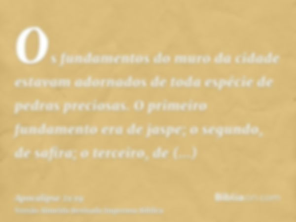 Os fundamentos do muro da cidade estavam adornados de toda espécie de pedras preciosas. O primeiro fundamento era de jaspe; o segundo, de safira; o terceiro, de