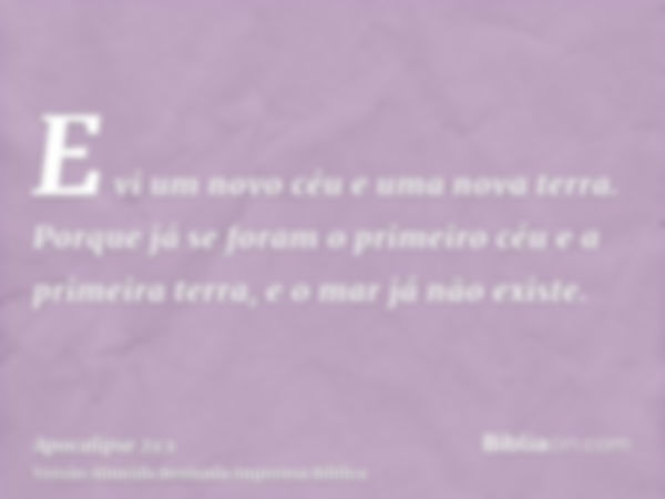 E vi um novo céu e uma nova terra. Porque já se foram o primeiro céu e a primeira terra, e o mar já não existe.