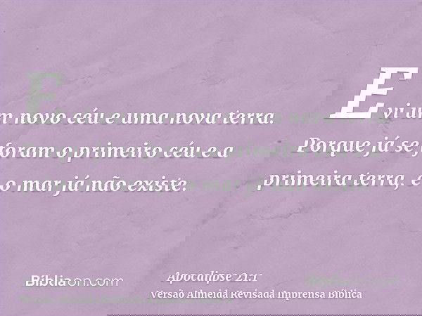 E vi um novo céu e uma nova terra. Porque já se foram o primeiro céu e a primeira terra, e o mar já não existe.