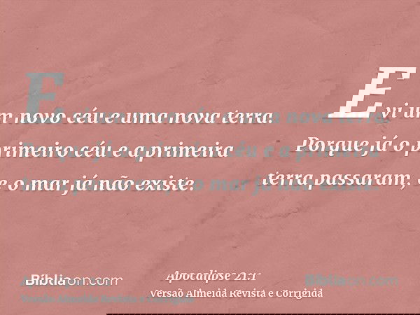 E vi um novo céu e uma nova terra. Porque já o primeiro céu e a primeira terra passaram, e o mar já não existe.