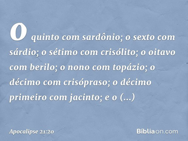 o quinto com sardônio; o sexto com sárdio; o sétimo com crisólito; o oitavo com berilo; o nono com topázio; o décimo com crisópraso; o décimo primeiro com jacin