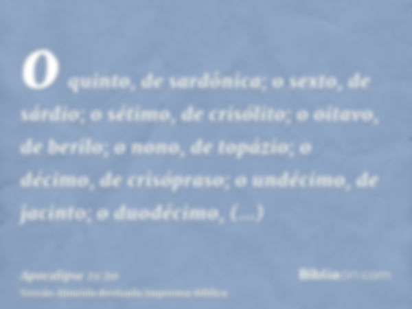 o quinto, de sardônica; o sexto, de sárdio; o sétimo, de crisólito; o oitavo, de berilo; o nono, de topázio; o décimo, de crisópraso; o undécimo, de jacinto; o 