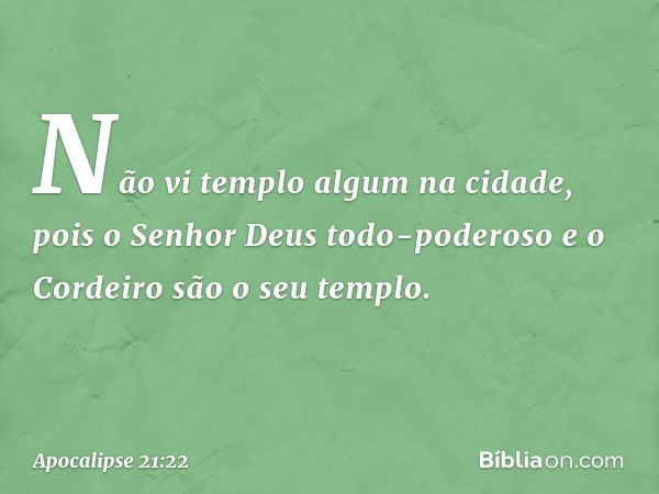 Não vi templo algum na cidade, pois o Senhor Deus todo-poderoso e o Cordeiro são o seu templo. -- Apocalipse 21:22