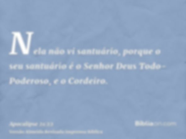 Nela não vi santuário, porque o seu santuário é o Senhor Deus Todo-Poderoso, e o Cordeiro.