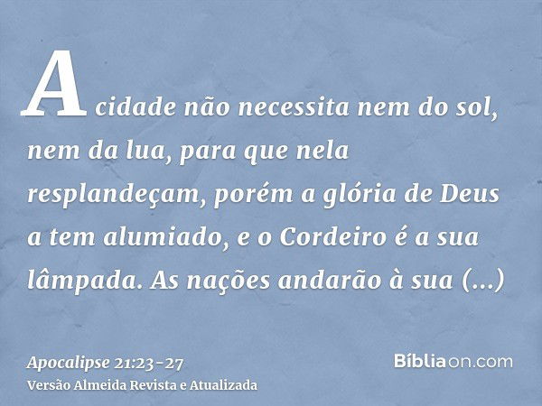 A cidade não necessita nem do sol, nem da lua, para que nela resplandeçam, porém a glória de Deus a tem alumiado, e o Cordeiro é a sua lâmpada.As nações andarão